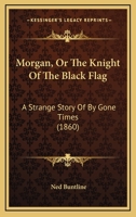 Morgan, Or The Knight Of The Black Flag: A Strange Story Of By Gone Times 1166288315 Book Cover