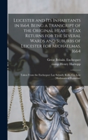 Leicester and Its Inhabitants in 1664. Being a Transcript of the Original Hearth Tax Returns for the Several Wards and Suburbs of Leicester for Michaelmas, 1664: Taken from the Exchequer Lay Subsidy R 9353925401 Book Cover