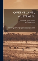 Queensland, Australia: Its Territory, Climate And Products, Agricultural, Pastoral And Mineral, &c., &c., With Emigration Regulations 1020456140 Book Cover