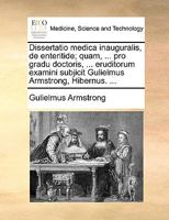 Dissertatio medica inauguralis, de enteritide; quam, ... pro gradu doctoris, ... eruditorum examini subjicit Gulielmus Armstrong, Hibernus. ... 1170038425 Book Cover