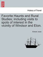 Favorite Haunts and Rural Studies Including Visits to Spots of Interest in the Vicinity of Windsor and Eton 1240918542 Book Cover