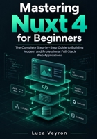 Mastering Nuxt 4 for Beginners: The Complete Step-by-Step Guide to Building Modern and Professional Full-Stack Web Applications B0HJ4G1GRN Book Cover