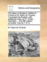 The history of England. Written in French by M. Rapin de Thoyras. Translated into English, with additional notes, by N. Tindal, ... Illustrated ... The fifth edition, corrected. Volume 7 of 12 1140980017 Book Cover
