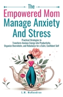 The Empowered Mom Manage Anxiety And Stress: Practical Strategies to Transform Anxious Energy into Productivity, Organize Overwhelm, and Rebalance for a Calm, Confident Self B0DZ17TG5F Book Cover
