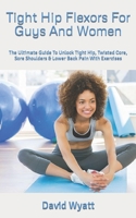 Tight Hip Flexors For Guys And Women: The Ultimate Guide To Unlock Tight Hip, Twisted Core, Sore Shoulders & Lower Back Pain With Exercises B09SWQ6Y59 Book Cover
