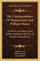 The correspondence of Thomas Gray and William Mason ; with letters to the Rev. James Brown 1245625519 Book Cover