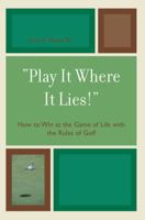 Play It Where It Lies!: How to Win at the Game of Life With the Rules of Golf 0761838236 Book Cover