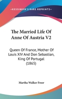 The Married Life Of Anne Of Austria V2: Queen Of France, Mother Of Louis XIV And Don Sebastian, King Of Portugal 116512372X Book Cover