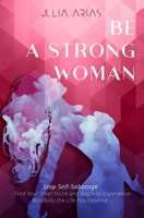 BE A STRONG WOMAN - Stop Self-Sabotage: Find Your Inner Voice and Begin to Experience Mindfully The Life You Deserve 1672385083 Book Cover
