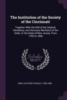 The Institution of the Society of the Cincinnati: Together with the Roll of the Original, Hereditary, and Honorary Members of the Order, in the State of New Jersey, from 1783 to 1866 1341352803 Book Cover