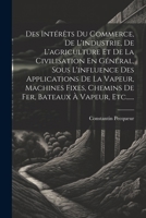 Des Intérêts Du Commerce, De L'industrie, De L'agriculture Et De La Civilisation En Général, Sous L'influence Des Applications De La Vapeur, Machines ... Bateaux À Vapeur, Etc...... (French Edition) 1022629867 Book Cover