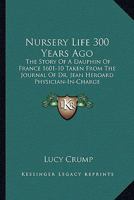 Nursery Life 300 Years Ago: The Story Of A Dauphin Of France 1601-10 Taken From The Journal Of Dr. Jean Heroard Physician-In-Charge 1432586815 Book Cover