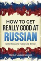How to Get Really Good at Russian: Learn Russian to Fluency and Beyond 1950321045 Book Cover