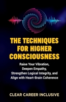 The Techniques for Higher Consciousness: Raise Your Vibration, Deepen Empathy, Strengthen Logical Integrity, and Align with Heart-Brain Coherence (Spiritual Intelligence for Professionals) B0G4PLZB6J Book Cover