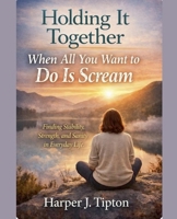 Holding It Together When All You Want to Do Is Scream Finding Stability, Strength, and Sanity in Everyday Life B0GQ9CPT76 Book Cover