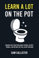 Learn a Lot on the Pot: Amazing Facts and Trivia About Science, History, Animals, and Beyond That Will Blow Your Mind 1787938158 Book Cover