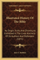 Illustrated History Of The Bible: Its Origin, Truth, And Divinity, As Exhibited In The Lives And Acts Of Its Authors And Defenders 1165552256 Book Cover
