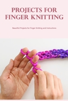 Projects for Finger Knitting: Beautiful Projects for Finger Knitting and Instructions B0BKHS2D33 Book Cover