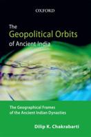 The Geopolitical Orbits of Ancient India: The Geographical Frames of the Ancient Indian Dynasties 0198069898 Book Cover