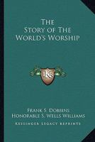 Story of the World's Worship; A Complete, Graphic and Comparative History of the Many Strange Beliefs, Superstitious Practices, Domestic Peculiarities, Sacred Writings, Systems of Philosophy, Legends  1162733659 Book Cover