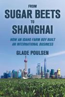 From Sugar Beets to Shanghai: How an Idaho Farm Boy Built an International Business 1796989215 Book Cover