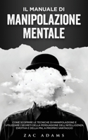 Il Manuale di Manipolazione Mentale: Come scoprire le tecniche di manipolazione e utilizzare i segreti della persuasione, dell'intelligenza emotiva e della PNL a proprio vantaggio 1802678077 Book Cover