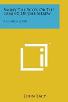 Sauny the Scot: or, the taming of the shrew. A comedy. As it is acted at the Theatre-Royal in Drury-Lane. Written originally by Shakespear. Alter'd and improv'd by Mr. Lacey, ... 1141465043 Book Cover