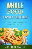 Whole Food - 30 Day Whole Food Cookbook. Learn How to Cook Extremely Delicious and Healthy Whole Food 1539363023 Book Cover