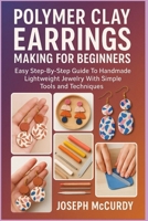 POLYMER CLAY EARRINGS MAKING FOR BEGINNERS: Easy Step-By-Step Guide To Handmade Lightweight Jewelry With Simple Tools And Techniques B0FT114JJF Book Cover