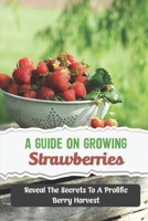 A Guide On Growing Strawberries: Reveal The Secrets To A Prolific Berry Harvest B09SNQBDCG Book Cover