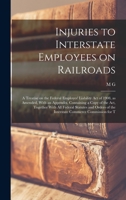 Injuries to Interstate Employees on Railroads; a Treatise on the Federal Employes' Liability act of 1908, as Amended, With an Appendix, Containing a ... of the Interstate Commerce Commission for T 1019208732 Book Cover