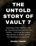 The Untold Story of Vault 7: Espionage, Cyber Warfare, and the Astonishing Downfall of a CIA Insider – Unveiling the Largest Data Breach in History and Its Far-Reaching Consequences B0CTXFTDLY Book Cover