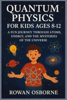 QUANTUM PHYSICS FOR KIDS AGES 8-12: A Fun Journey Through Atoms, Energy, and the Mysteries of the Universe B0FRB1S6CK Book Cover