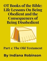 OT Books of the Bible: Life Lessons On Being Obedient and the Consequences of Being Disobedient: Part 1: The Old Testament 1300756810 Book Cover
