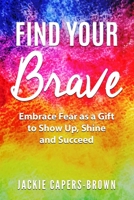 Find Your Brave: Embrace Fear as a Gift to Show Up, Shine and Succeed 172746043X Book Cover