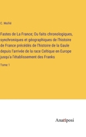 Fastes de La France; Ou faits chronologiques, synchroniques et géographiques de l'histoire de France précédés de l'histoire de la Gaule depuis ... des Franks: Tome 1 3382724316 Book Cover