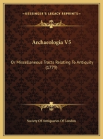 Archaeologia V5: Or Miscellaneous Tracts Relating To Antiquity 1104722941 Book Cover