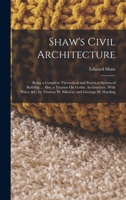 Shaw's Civil Architecture; Being a Complete Theoretical and Practical System of Building, Containing the Fundamental Principles of the Art 102417896X Book Cover