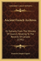 Ancient French Archives: Or Extracts From The Minutes Of Council, Relating To The Records Of Canada 1104614383 Book Cover