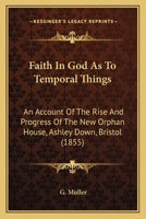 Faith in God as to Temporal Things: An Account of the Rise and Progress of the New Orphan House 1016936958 Book Cover