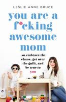You Are a F*cking Awesome Mom: So Embrace the Chaos, Get Over the Guilt, and Be True to You 1580058906 Book Cover