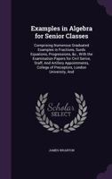 Examples in Algebra for Senior Classes: Comprising Numerous Graduated Examples in Fractions, Surds Equations, Progressions, &c., with the Examination Papers for Civil Serive, Staff, and Artillery Appo 1358961549 Book Cover
