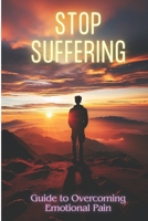 STOP SUFFERING: Guide to overcoming emotional pain B0DSVT7338 Book Cover