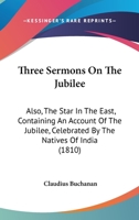 Three Sermons On The Jubilee: Also, The Star In The East, Containing An Account Of The Jubilee, Celebrated By The Natives Of India 1167209893 Book Cover