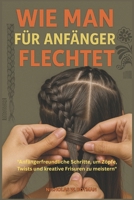WIE MAN FÜR ANFÄNGER FLECHTET: "Anfängerfreundliche Schritte, um Zöpfe, Twists und kreative Frisuren zu meistern" (German Edition) B0FS2DM77G Book Cover
