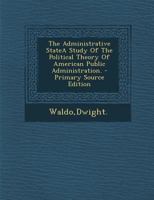 The Administrative StateA Study Of The Political Theory Of American Public Administration. - Primary Source Edition 1294511742 Book Cover