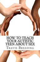 How to Teach Your Autistic Teen about Sex: Advanced Guidebook for Parents and Educators 1499109180 Book Cover