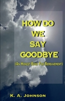 HOW DO WE SAY GOODBYE (An Honest Book On Bereavement): (Updated and Expanded Edition) 1735319120 Book Cover