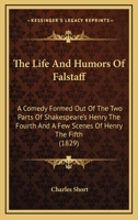 The Life And Humors Of Falstaff: A Comedy Formed Out Of The Two Parts Of Shakespeare's Henry The Fourth And A Few Scenes Of Henry The Fifth 054859774X Book Cover