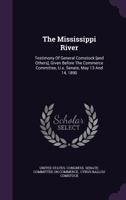 The Mississippi River: Testimony Of General Comstock [And Others], Given Before The Commerce Committee, U.S. Senate, May 13 And 14, 1890 9354484344 Book Cover